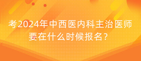 考2024年中西醫(yī)內(nèi)科主治醫(yī)師要在什么時(shí)候報(bào)名？