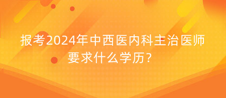 報(bào)考2024年中西醫(yī)內(nèi)科主治醫(yī)師要求什么學(xué)歷？