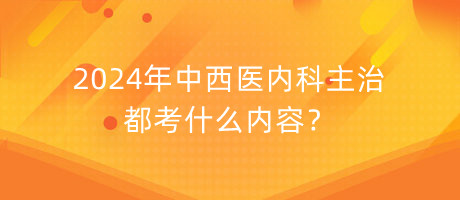 2024年中西醫(yī)內(nèi)科主治都考什么內(nèi)容？