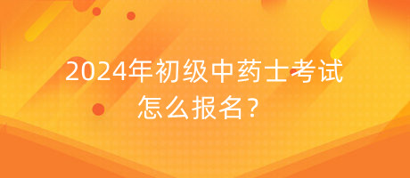 2024年初級中藥士考試怎么報名？