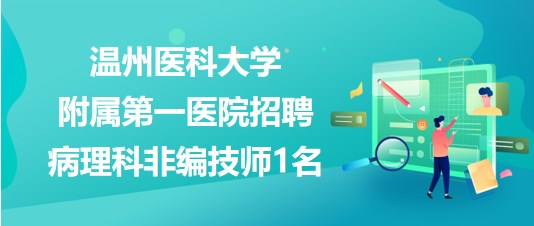 溫州醫(yī)科大學(xué)附屬第一醫(yī)院2023年招聘病理科非編技師1名