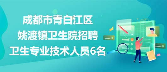 成都市青白江區(qū)姚渡鎮(zhèn)衛(wèi)生院2023年招聘衛(wèi)生專業(yè)技術(shù)人員6名