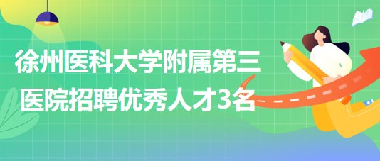 徐州醫(yī)科大學附屬第三醫(yī)院2023年第三次招聘優(yōu)秀人才3名