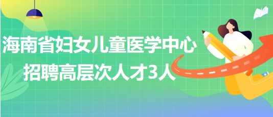 海南省婦女兒童醫(yī)學中心2023年6月招聘高層次人才3人