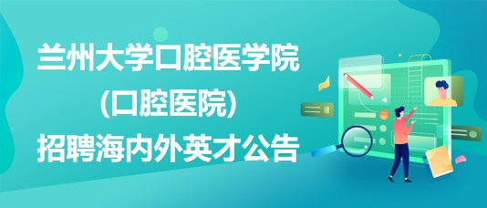 蘭州大學口腔醫(yī)學院(口腔醫(yī)院)2023年招聘海內外英才公告