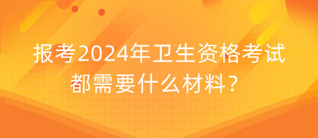 報(bào)考2024年衛(wèi)生資格考試都需要什么材料？