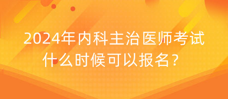 2024年內(nèi)科主治醫(yī)師考試什么時候可以報名？