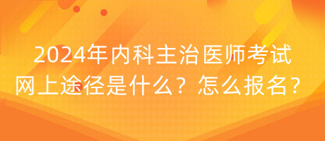 2024年內(nèi)科主治醫(yī)師考試網(wǎng)上途徑是什么？怎么報名？