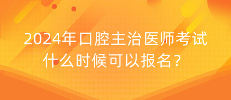 2024年口腔主治醫(yī)師考試什么時(shí)候可以報(bào)名？