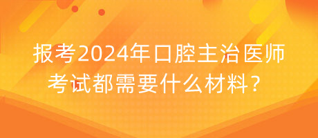 報考2024年口腔主治醫(yī)師考試都需要什么材料？