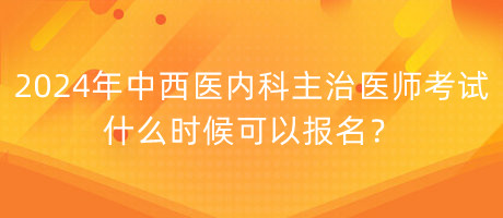 2024年中西醫(yī)內(nèi)科主治醫(yī)師考試什么時(shí)候可以報(bào)名？