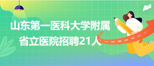 山東第一醫(yī)科大學附屬省立醫(yī)院2023年聘用制工作人員招聘21人