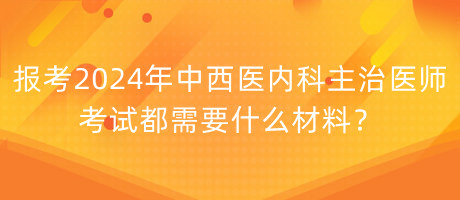 報(bào)考2024年中西醫(yī)內(nèi)科主治醫(yī)師考試都需要什么材料？