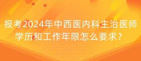 報考2024年中西醫(yī)內(nèi)科主治醫(yī)師學(xué)歷和工作年限怎么要求？