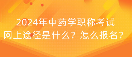 2024年中藥學(xué)職稱考試網(wǎng)上途徑是什么？怎么報(bào)名？