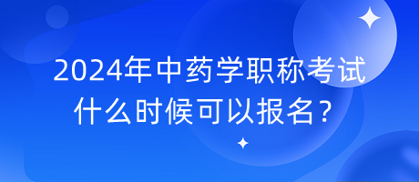 2024年中藥學(xué)職稱(chēng)考試什么時(shí)候可以報(bào)名？