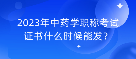 2023年中藥學(xué)職稱(chēng)考試證書(shū)什么時(shí)候能發(fā)？