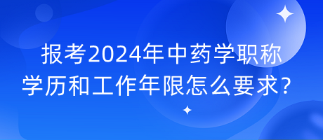 報(bào)考2024年中藥學(xué)職稱學(xué)歷和工作年限怎么要求？