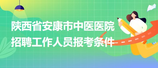 陜西省安康市中醫(yī)醫(yī)院2023年招聘工作人員報(bào)考條件