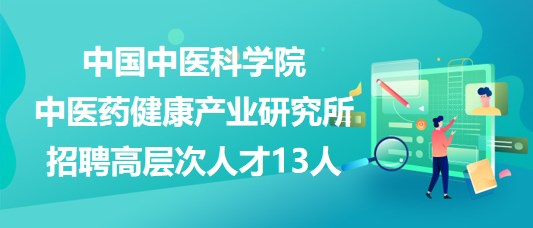 中國(guó)中醫(yī)科學(xué)院中醫(yī)藥健康產(chǎn)業(yè)研究所招聘高層次人才13人