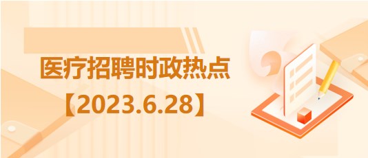 醫(yī)療衛(wèi)生招聘時事政治：2023年6月28日時政熱點整理