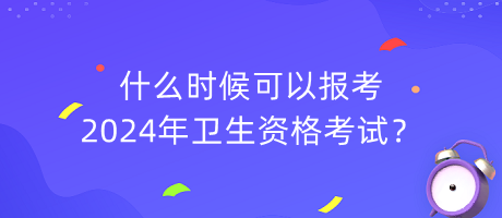 什么時候可以報考2024年衛(wèi)生資格考試？