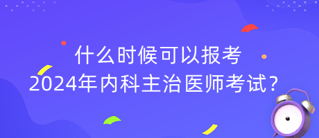 什么時候可以報考2024年內(nèi)科主治醫(yī)師考試？