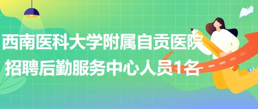 西南醫(yī)科大學附屬自貢醫(yī)院招聘后勤服務(wù)中心工作人員1名