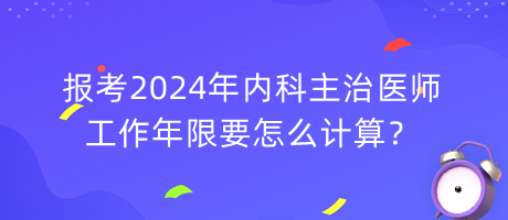 報考2024年內(nèi)科主治醫(yī)師工作年限要怎么計算？