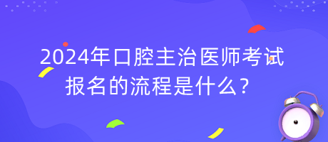 2024年口腔主治醫(yī)師考試報(bào)名的流程是什么？