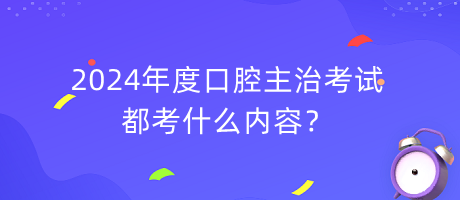 2024年度口腔主治考試都考什么內(nèi)容？