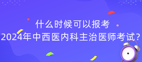 什么時(shí)候可以報(bào)考2024年中西醫(yī)內(nèi)科主治醫(yī)師考試？