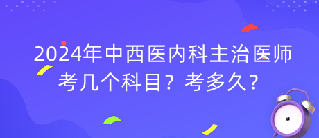 2024年中西醫(yī)內(nèi)科主治醫(yī)師考幾個科目？考多久？