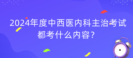 2024年度中西醫(yī)內(nèi)科主治考試都考什么內(nèi)容？