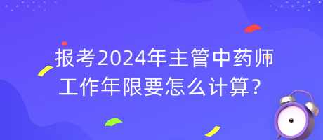 報(bào)考2024年主管中藥師工作年限要怎么計(jì)算？