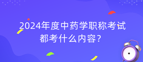 2024年度中藥學職稱考試都考什么內容？