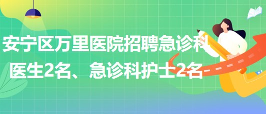 甘肅省蘭州市安寧區(qū)萬(wàn)里醫(yī)院招聘急診科醫(yī)生2名、急診科護(hù)士2名