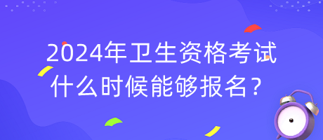 2024年衛(wèi)生資格考試什么時(shí)候能夠報(bào)名？