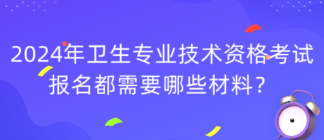 2024年衛(wèi)生專業(yè)技術(shù)資格考試報(bào)名都需要哪些材料？