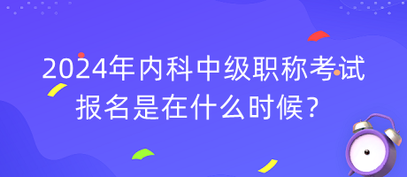 2024年內(nèi)科中級職稱考試報名是在什么時候？