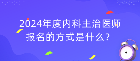 2024年度內科主治醫(yī)師報名的方式是什么？