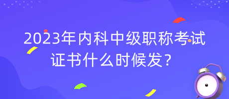 2023年內(nèi)科中級職稱考試證書什么時候發(fā)？