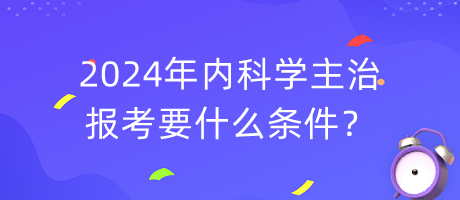 2024年內(nèi)科學主治報考要什么條件？