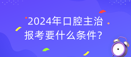 2024年口腔主治報(bào)考要什么條件？