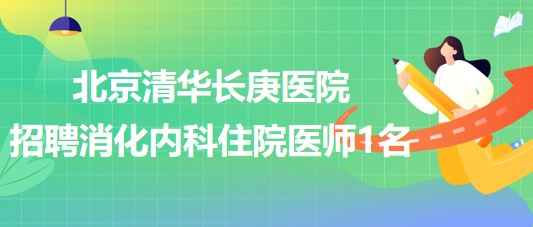 北京清華長(zhǎng)庚醫(yī)院2023年第三批招聘消化內(nèi)科住院醫(yī)師1名