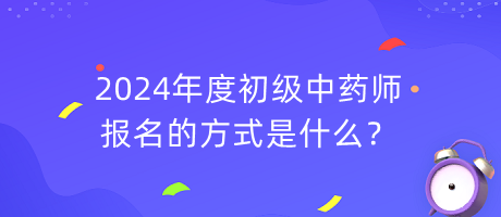 2024年度初級中藥師報名的方式是什么？