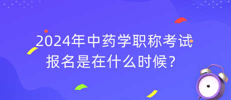 2024年中藥學職稱考試報名是在什么時候？