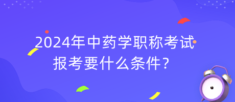 2024年中藥學職稱報考要什么條件？