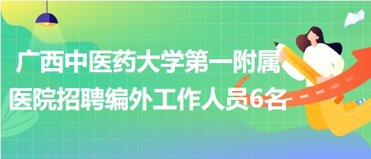 廣西中醫(yī)藥大學第一附屬醫(yī)院招聘相關崗位編外工作人員6名