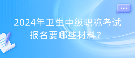 2024年衛(wèi)生中級職稱考試報名要哪些材料？